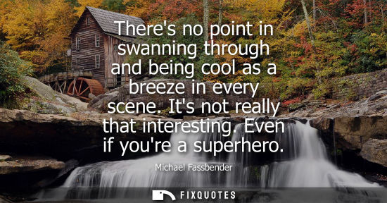 Small: Theres no point in swanning through and being cool as a breeze in every scene. Its not really that interesting