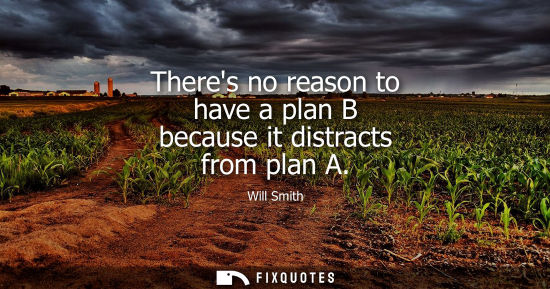 Small: Theres no reason to have a plan B because it distracts from plan A