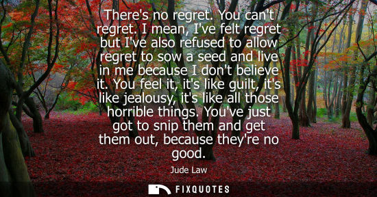 Small: Theres no regret. You cant regret. I mean, Ive felt regret but Ive also refused to allow regret to sow 