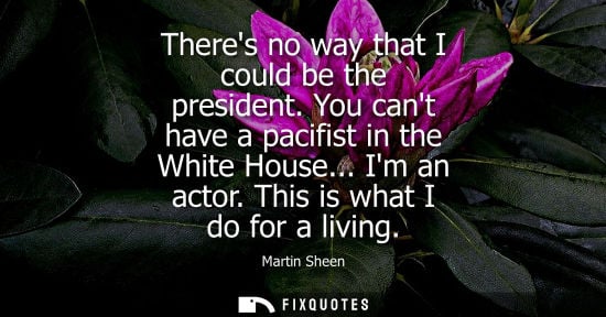 Small: Theres no way that I could be the president. You cant have a pacifist in the White House... Im an actor