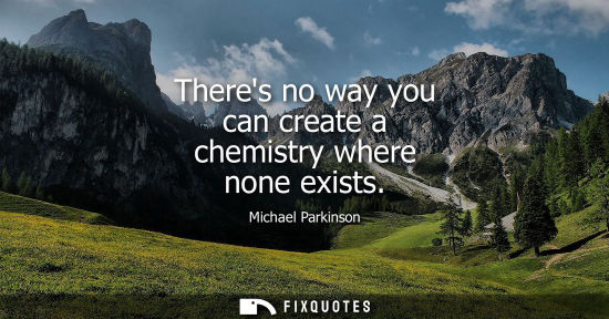 Small: Theres no way you can create a chemistry where none exists