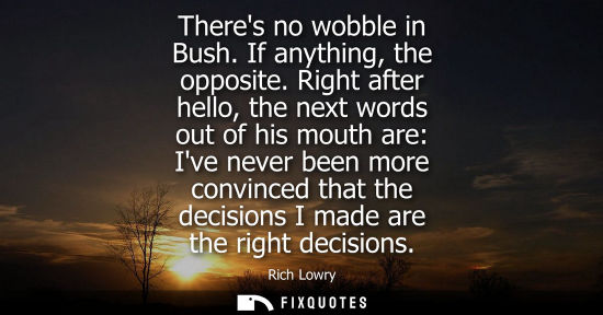 Small: Theres no wobble in Bush. If anything, the opposite. Right after hello, the next words out of his mouth