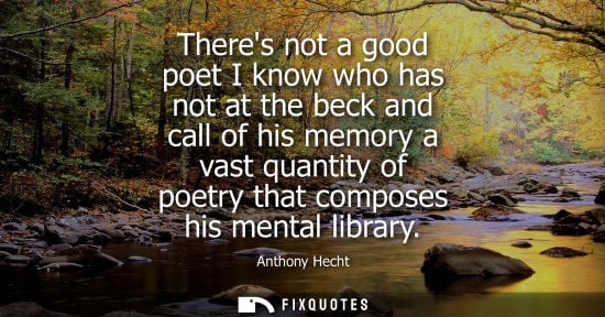 Small: Theres not a good poet I know who has not at the beck and call of his memory a vast quantity of poetry 