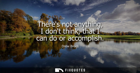 Small: Theres not anything, I dont think, that I can do or accomplish