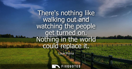 Small: Theres nothing like walking out and watching the people get turned on. Nothing in the world could repla