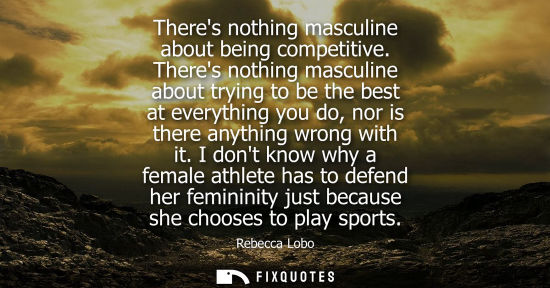 Small: Theres nothing masculine about being competitive. Theres nothing masculine about trying to be the best 