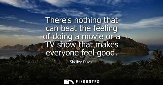 Small: Theres nothing that can beat the feeling of doing a movie or a TV show that makes everyone feel good