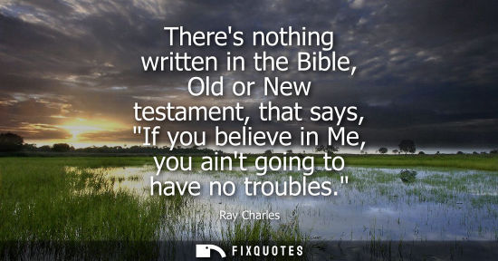Small: Theres nothing written in the Bible, Old or New testament, that says, If you believe in Me, you aint go