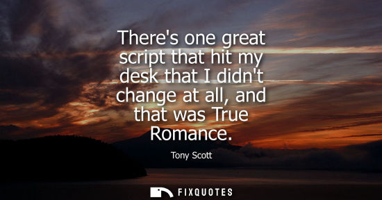Small: Theres one great script that hit my desk that I didnt change at all, and that was True Romance