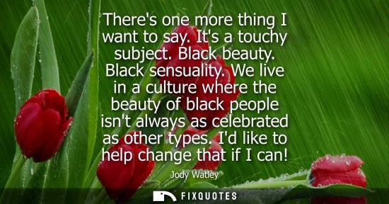 Small: Theres one more thing I want to say. Its a touchy subject. Black beauty. Black sensuality. We live in a
