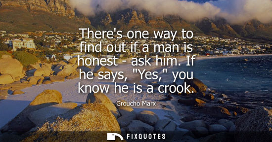 Small: Theres one way to find out if a man is honest - ask him. If he says, Yes, you know he is a crook