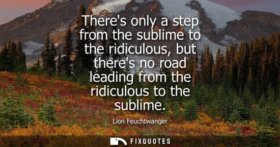 Small: Theres only a step from the sublime to the ridiculous, but theres no road leading from the ridiculous t