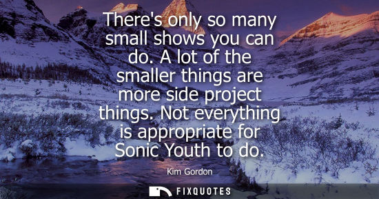 Small: Theres only so many small shows you can do. A lot of the smaller things are more side project things. N