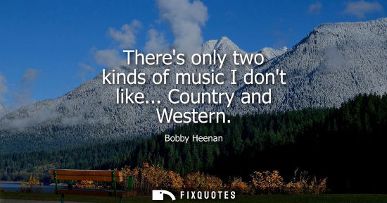 Small: Theres only two kinds of music I dont like... Country and Western