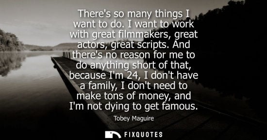 Small: Theres so many things I want to do. I want to work with great filmmakers, great actors, great scripts.