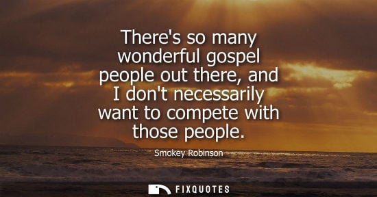Small: Theres so many wonderful gospel people out there, and I dont necessarily want to compete with those peo