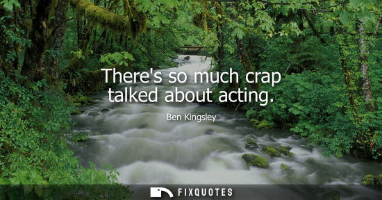 Small: Theres so much crap talked about acting