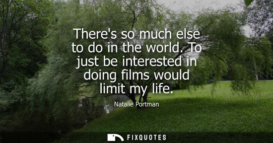 Small: Theres so much else to do in the world. To just be interested in doing films would limit my life