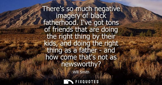 Small: Theres so much negative imagery of black fatherhood. Ive got tons of friends that are doing the right t