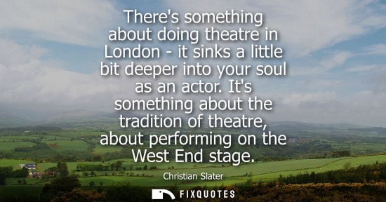 Small: Theres something about doing theatre in London - it sinks a little bit deeper into your soul as an acto