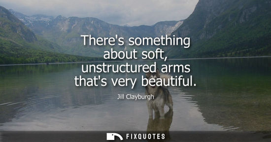 Small: Theres something about soft, unstructured arms thats very beautiful
