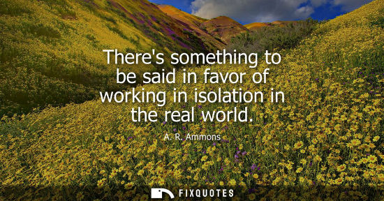Small: Theres something to be said in favor of working in isolation in the real world