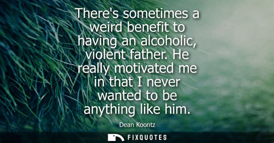 Small: Theres sometimes a weird benefit to having an alcoholic, violent father. He really motivated me in that
