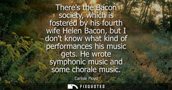 Small: Theres the Bacon society, which is fostered by his fourth wife Helen Bacon, but I dont know what kind o