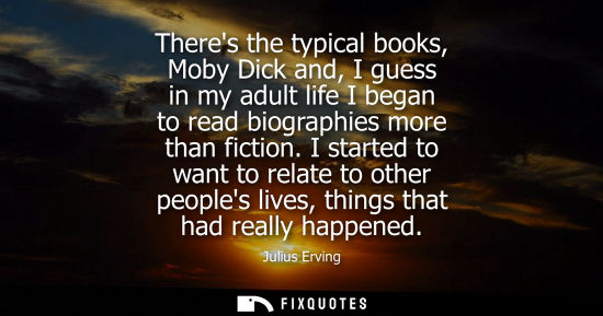 Small: Theres the typical books, Moby Dick and, I guess in my adult life I began to read biographies more than