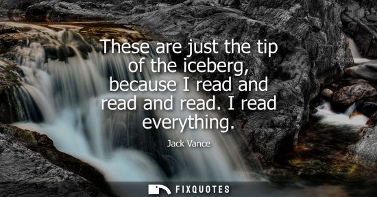 Small: These are just the tip of the iceberg, because I read and read and read. I read everything