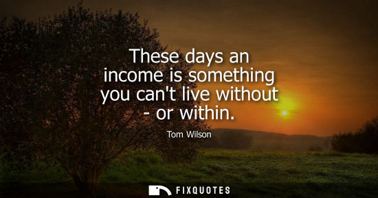 Small: These days an income is something you cant live without - or within