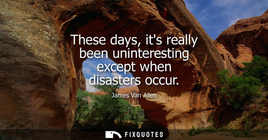 Small: These days, its really been uninteresting except when disasters occur