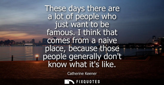 Small: These days there are a lot of people who just want to be famous. I think that comes from a naive place,