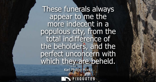 Small: These funerals always appear to me the more indecent in a populous city, from the total indifference of