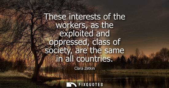 Small: These interests of the workers, as the exploited and oppressed, class of society, are the same in all c