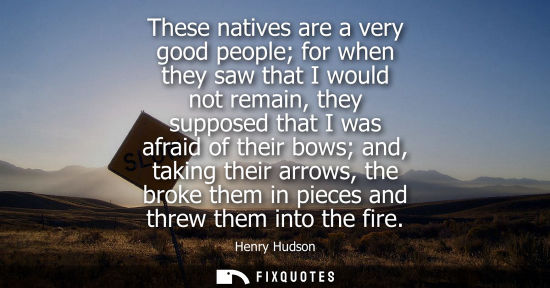 Small: These natives are a very good people for when they saw that I would not remain, they supposed that I wa