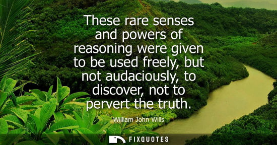 Small: These rare senses and powers of reasoning were given to be used freely, but not audaciously, to discove