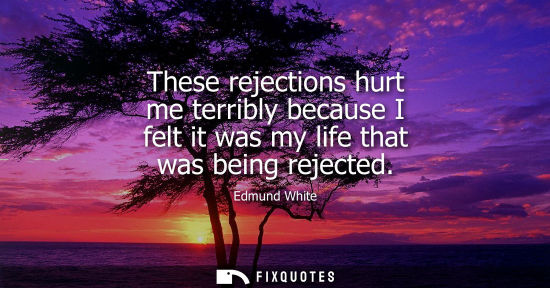 Small: These rejections hurt me terribly because I felt it was my life that was being rejected