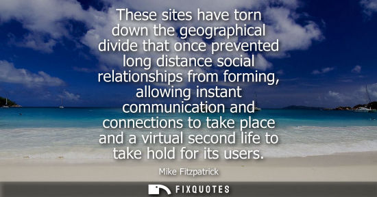 Small: These sites have torn down the geographical divide that once prevented long distance social relationshi