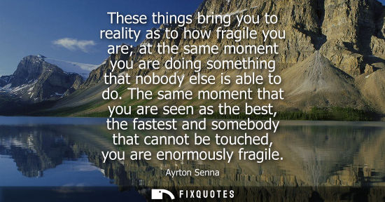 Small: These things bring you to reality as to how fragile you are at the same moment you are doing something that no