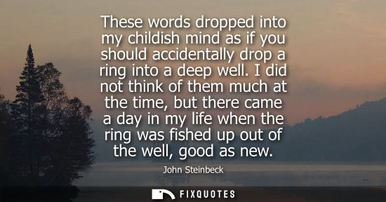 Small: These words dropped into my childish mind as if you should accidentally drop a ring into a deep well.