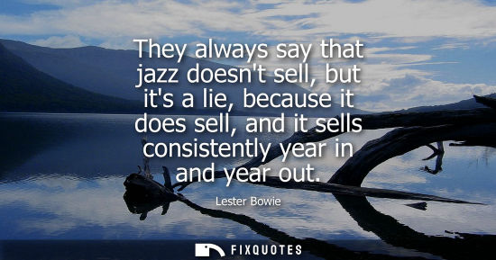 Small: They always say that jazz doesnt sell, but its a lie, because it does sell, and it sells consistently y
