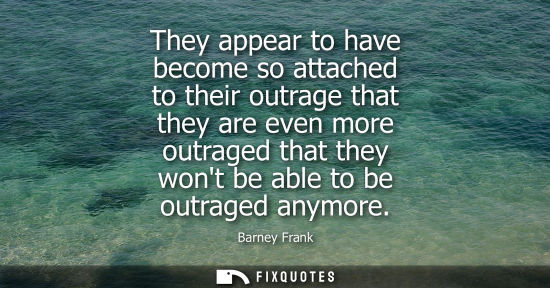 Small: They appear to have become so attached to their outrage that they are even more outraged that they wont