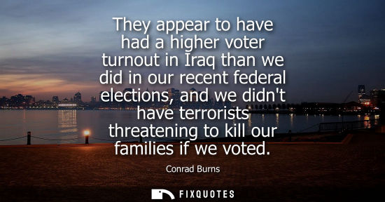 Small: They appear to have had a higher voter turnout in Iraq than we did in our recent federal elections, and