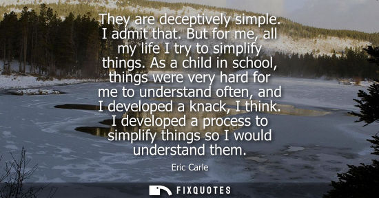 Small: They are deceptively simple. I admit that. But for me, all my life I try to simplify things. As a child