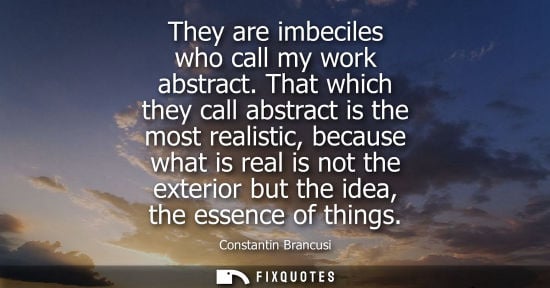 Small: They are imbeciles who call my work abstract. That which they call abstract is the most realistic, beca