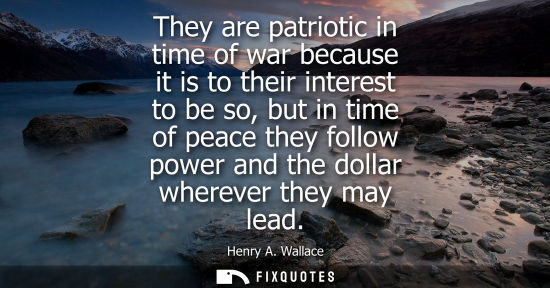 Small: They are patriotic in time of war because it is to their interest to be so, but in time of peace they follow p