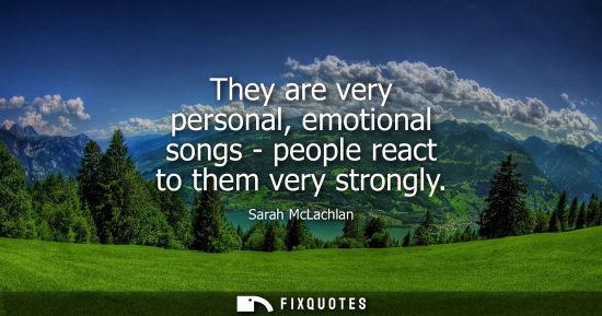 Small: They are very personal, emotional songs - people react to them very strongly