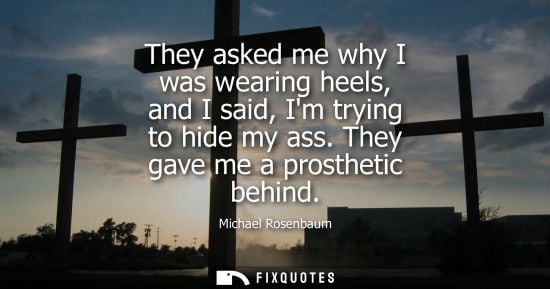 Small: They asked me why I was wearing heels, and I said, Im trying to hide my ass. They gave me a prosthetic 