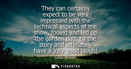 Small: They can certainly expect to be very impressed with the technical aspects of the show, fooled and led u